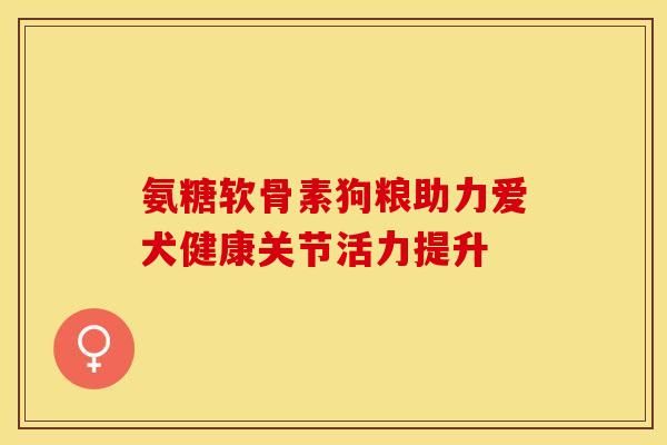 氨糖軟骨素狗糧助力愛犬健康關(guān)節(jié)活力提升
