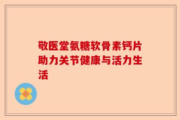 敬醫(yī)堂氨糖軟骨素鈣片助力關節(jié)健康與活力生活-第1張圖片-關節(jié)保鏢