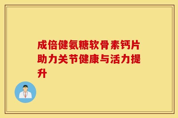成倍健氨糖軟骨素鈣片助力關(guān)節(jié)健康與活力提升