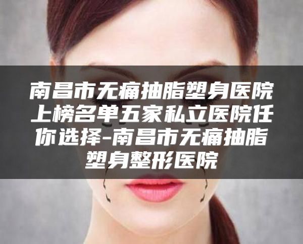南昌市無痛抽脂塑身醫(yī)院上榜名單五家私立醫(yī)院任你選擇-南昌市無痛抽脂塑身整形醫(yī)院
