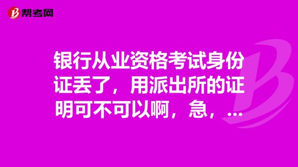 銀行從業(yè)資格考試身份證丟了，用派出所的證明可不可以啊，急，謝謝