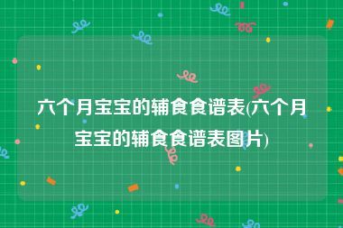 六個月寶寶的輔食食譜表(六個月寶寶的輔食食譜表圖片)