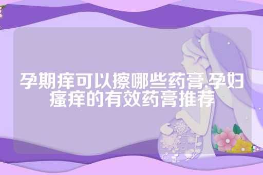 孕期癢可以擦哪些藥膏,孕婦瘙癢的有效藥膏推薦