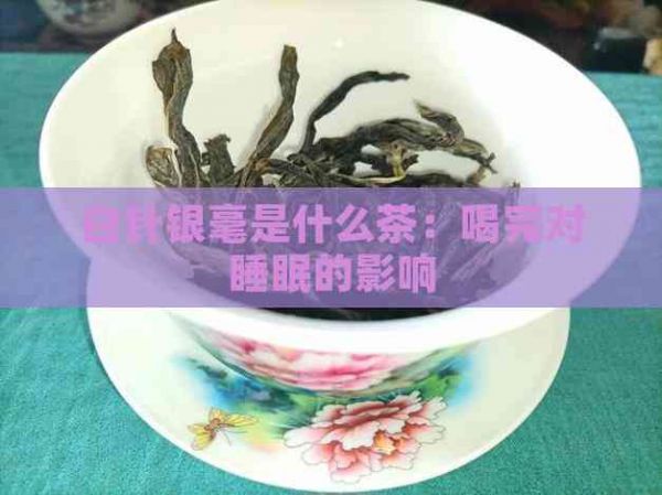 白針銀毫是什么茶：喝完對睡眠的影響