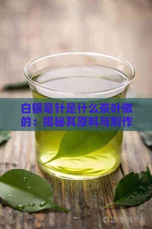 白銀毫針是什么茶葉做的：揭秘其原料與制作工藝