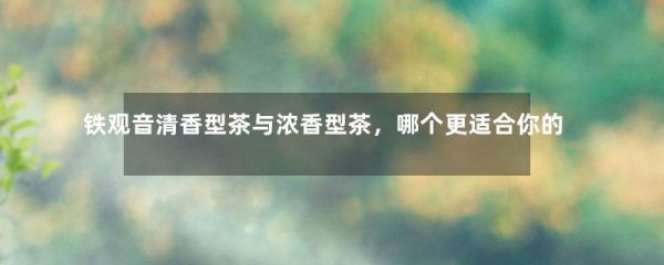 鐵觀音清香型茶與濃香型茶，哪個更適合你的口味？-第1張-綠茶-鳳凰單叢茶網(wǎng)