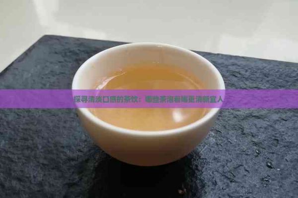 探尋清淡口感的茶飲：哪些茶泡著喝更清新宜人