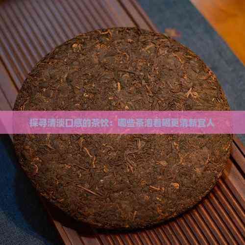 探尋清淡口感的茶飲：哪些茶泡著喝更清新宜人