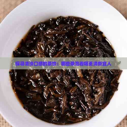 探尋清淡口感的茶飲：哪些茶泡著喝更清新宜人