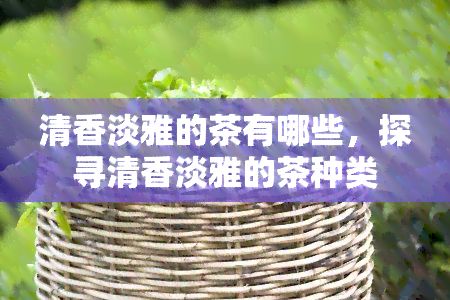 清香淡雅的茶有哪些，探尋清香淡雅的茶種類