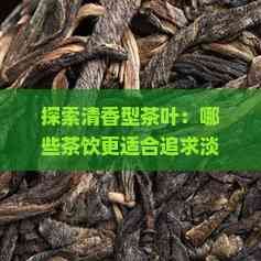 探索清香型茶叶：哪些茶饮更适合追求淡雅口感的您