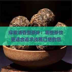 探索清香型茶叶：哪些茶饮更适合追求淡雅口感的您
