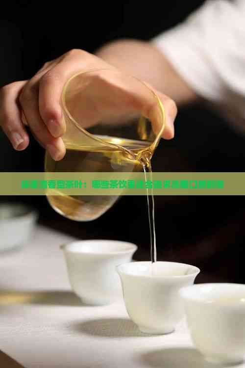 探索清香型茶叶：哪些茶饮更适合追求淡雅口感的您