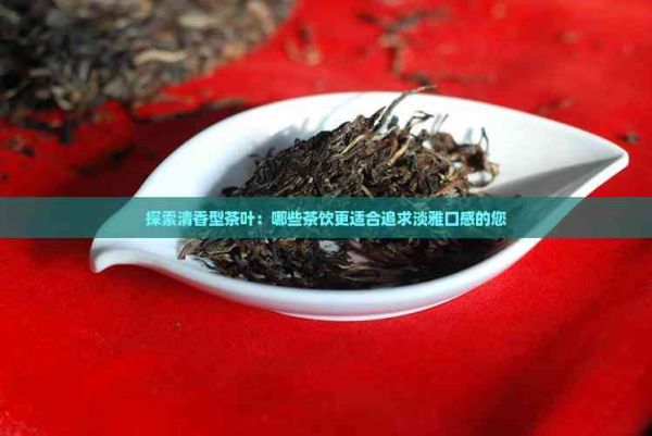 探索清香型茶叶：哪些茶饮更适合追求淡雅口感的您