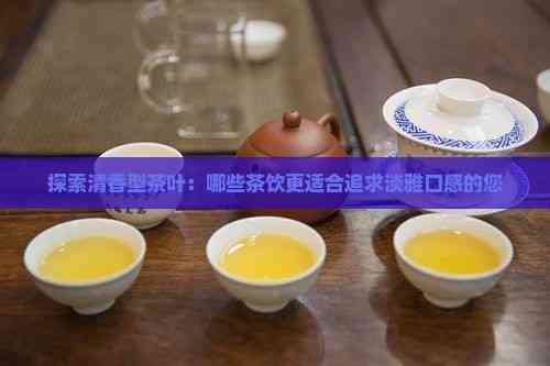 探索清香型茶叶：哪些茶饮更适合追求淡雅口感的您