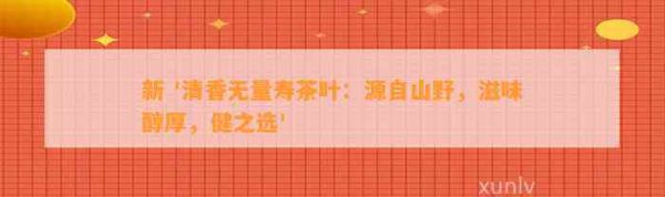 新 '清香無(wú)量壽茶葉：源自山野，滋味醇厚，健之選'