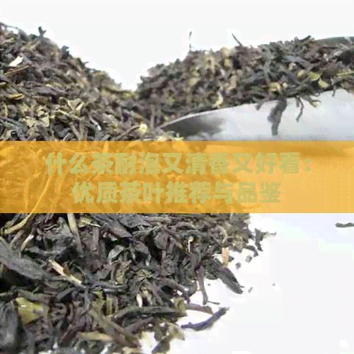 什么茶耐泡又清香又好看：優(yōu)質(zhì)茶葉推薦與品鑒
