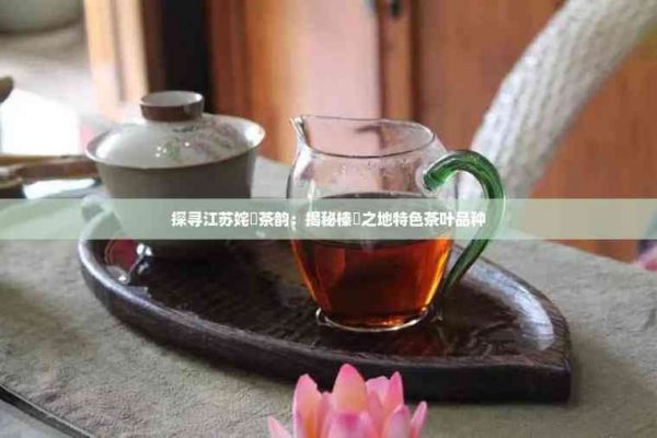 探尋江蘇姹熻茶韻：揭秘榛勫之地特色茶葉品種