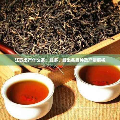 江蘇出產(chǎn)什么茶：最多、最出名品種及產(chǎn)量解析