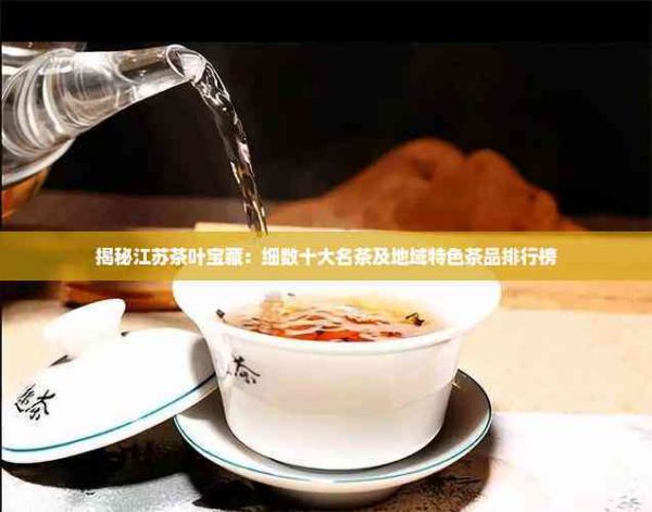 揭秘江蘇茶葉寶藏：細(xì)數(shù)十大名茶及地域特色茶品排行榜