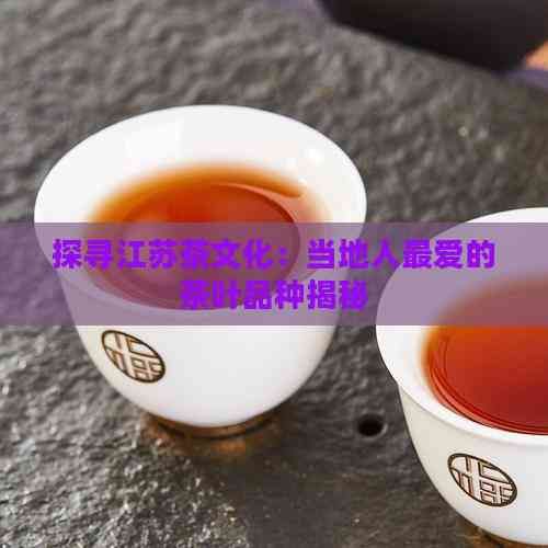 探尋江蘇茶文化：當?shù)厝烁鼝鄣牟枞~品種揭秘