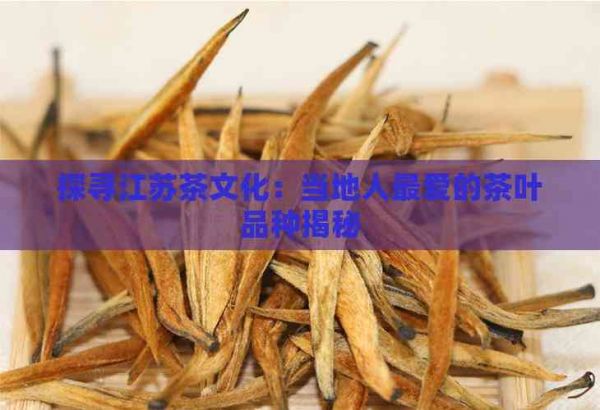 探尋江蘇茶文化：當?shù)厝烁鼝鄣牟枞~品種揭秘