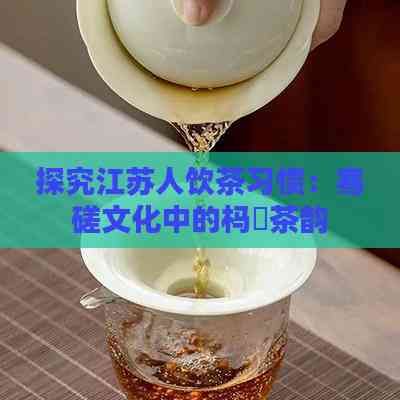 探究江蘇人飲茶習慣：騫磋文化中的榪欏茶韻