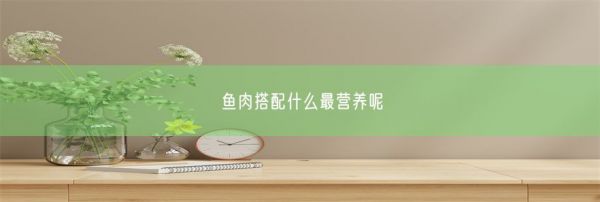 鱼肉搭配什么最营养呢(图1)