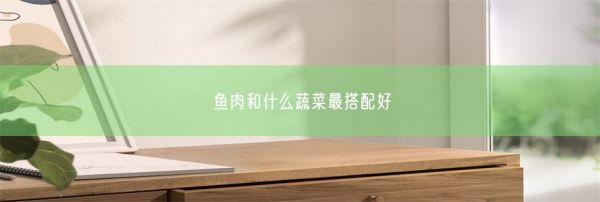 魚肉和什么蔬菜最搭配好(圖1)