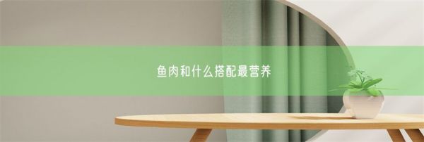 魚肉和什么搭配最營養(yǎng)(圖1)