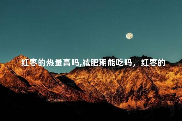 紅棗的熱量高嗎,減肥期能吃嗎，紅棗的熱量高嗎減肥期能吃嗎