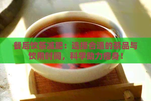 餐后飲茶減肥：選擇合適的茶品與飲用時(shí)間，科學(xué)助力瘦身！