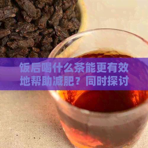 飯后喝什么茶能更有效地幫助減肥？同時(shí)探討哪些時(shí)間喝茶最有益于減肥效果