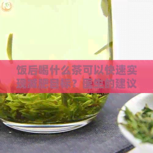 飯后喝什么茶可以快速實(shí)現(xiàn)減肥目標(biāo)？醫(yī)生的建議與選擇