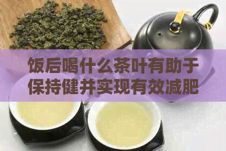 饭后喝什么茶叶有助于保持健并实现有效减肥？