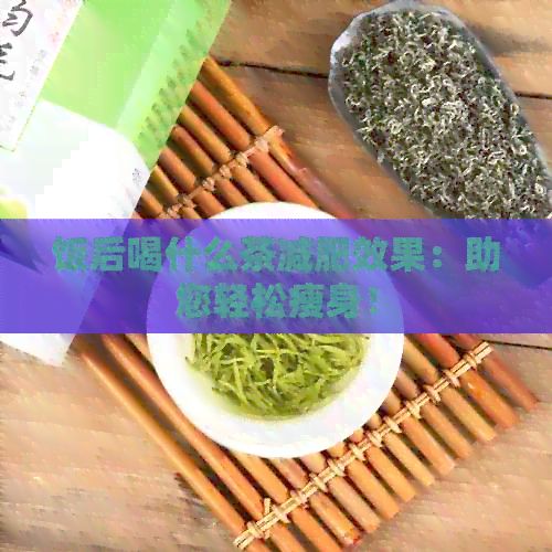 飯后喝什么茶減肥效果：助您輕松瘦身！
