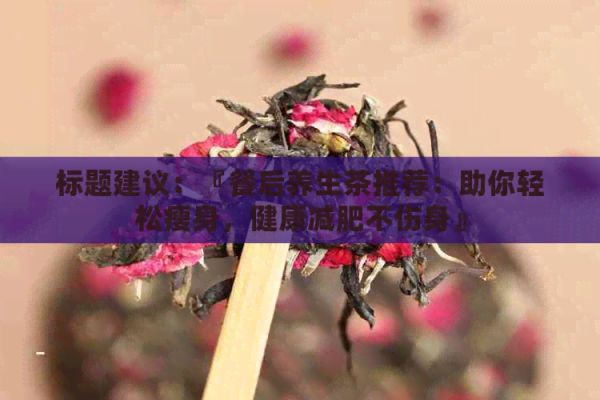 標題建議：『餐后養(yǎng)生茶推薦：助你輕松瘦身，健康減肥不傷身』