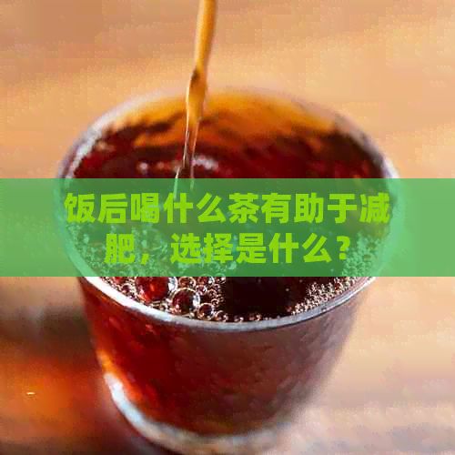 飯后喝什么茶有助于減肥，選擇是什么？