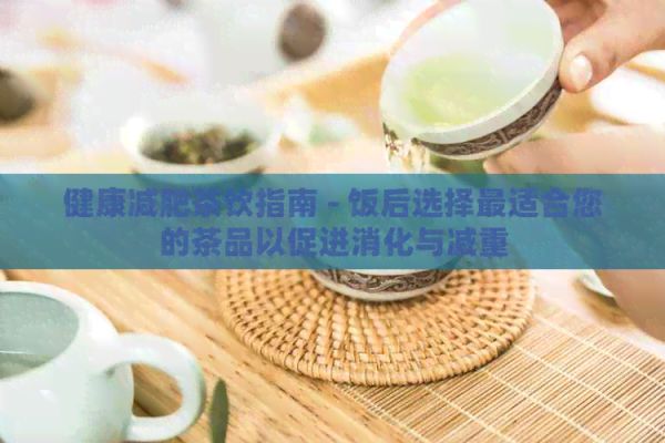 健康減肥茶飲指南 - 飯后選擇最適合您的茶品以促進消化與減重