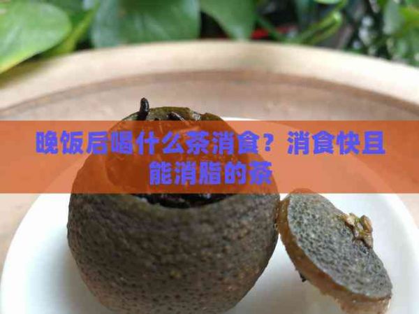 晚飯后喝什么茶消食？消食快且能消脂的茶