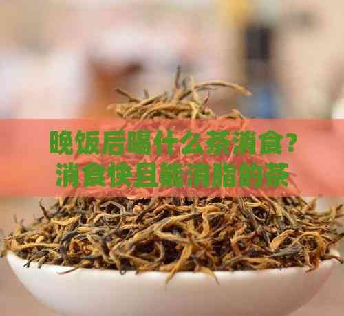 晚飯后喝什么茶消食？消食快且能消脂的茶