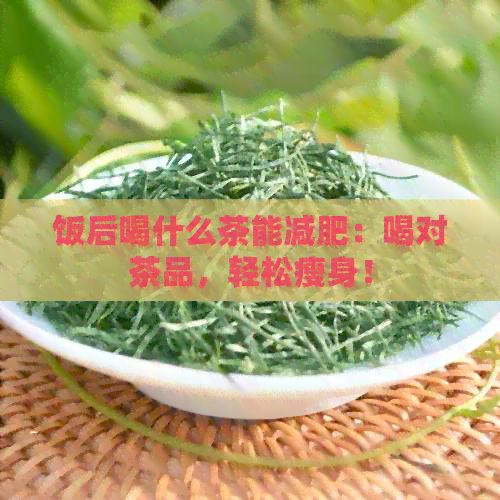 飯后喝什么茶能減肥：喝對茶品，輕松瘦身！