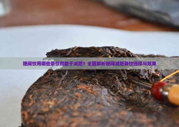 晚间饮用哪些茶饮有助于减肥？全面解析晚间减肥茶饮选择与效果