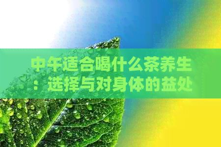 中午適合喝什么茶養(yǎng)生：選擇與對(duì)身體的益處