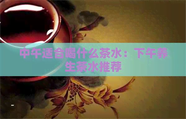 中午適合喝什么茶水：下午養(yǎng)生茶水推薦