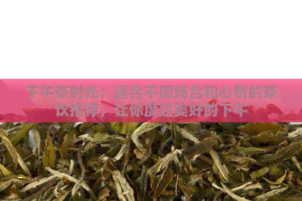 下午茶時(shí)光：適合不同場(chǎng)合和心情的茶飲推薦，讓你度過(guò)美好的下午