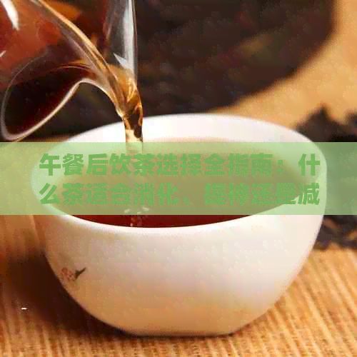 午餐后饮茶选择全指南：什么茶适合消化、提神还是减肥？