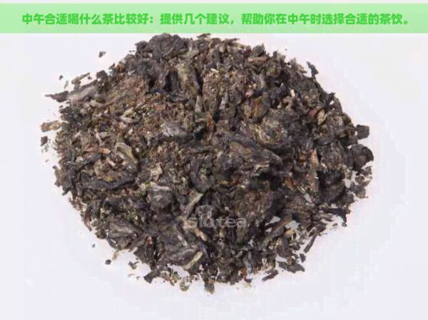 中午合適喝什么茶比較好：提供幾個(gè)建議，幫助你在中午時(shí)選擇合適的茶飲。