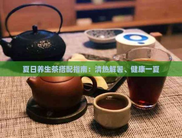 夏日養(yǎng)生茶搭配指南：清熱解暑、健康一夏