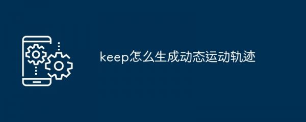 keep怎么生成動(dòng)態(tài)運(yùn)動(dòng)軌跡
